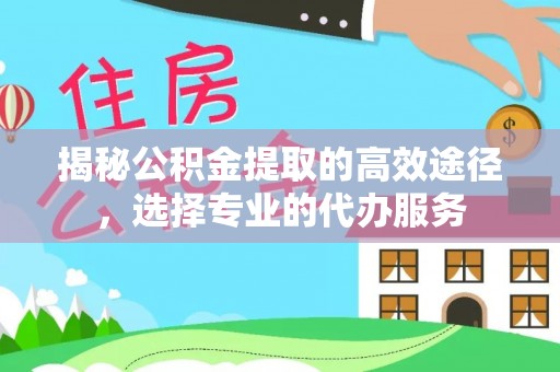 南江揭秘公积金提取的高效途径，选择专业的代办服务
