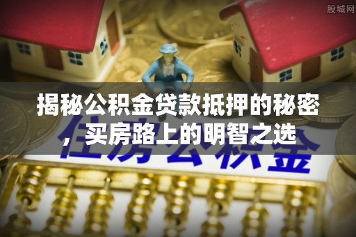 南江揭秘公积金贷款抵押的秘密，买房路上的明智之选