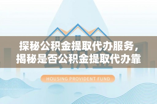 南江探秘公积金提取代办服务，揭秘是否公积金提取代办靠谱吗？