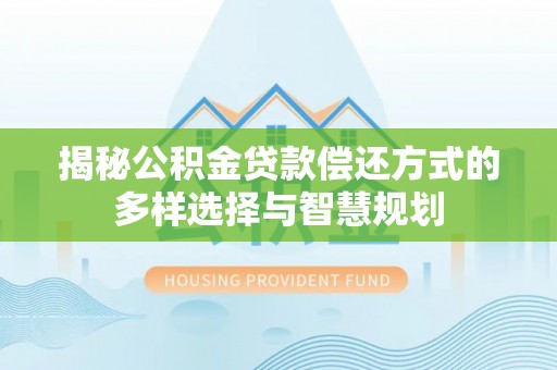 南江揭秘公积金贷款偿还方式的多样选择与智慧规划