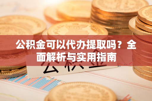 南江公积金可以代办提取吗？全面解析与实用指南