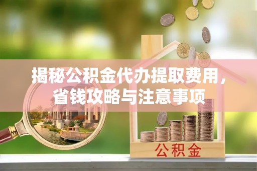 南江揭秘公积金代办提取费用，省钱攻略与注意事项