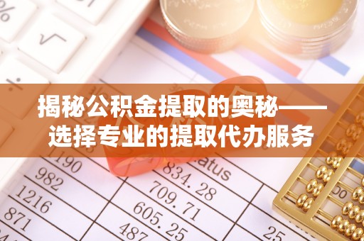 南江揭秘公积金提取的奥秘——选择专业的提取代办服务