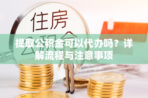 南江提取公积金可以代办吗？详解流程与注意事项