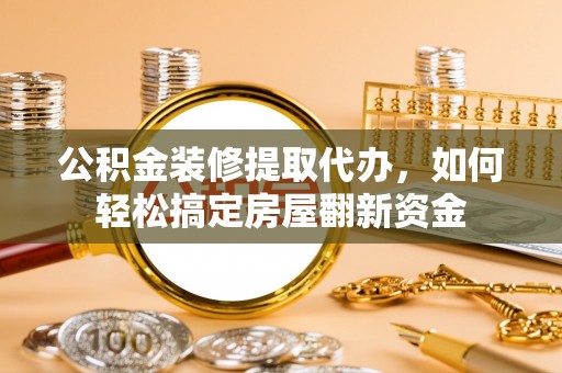 南江公积金装修提取代办，如何轻松搞定房屋翻新资金