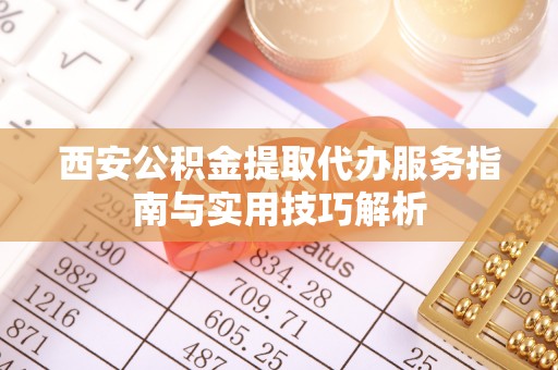 南江西安公积金提取代办服务指南与实用技巧解析