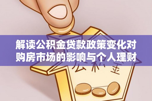 南江解读公积金贷款政策变化对购房市场的影响与个人理财规划的启示