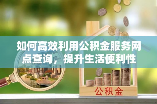 南江如何高效利用公积金服务网点查询，提升生活便利性