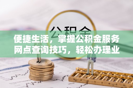 南江便捷生活，掌握公积金服务网点查询技巧，轻松办理业务