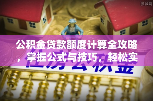 南江公积金贷款额度计算全攻略，掌握公式与技巧，轻松实现购房梦想