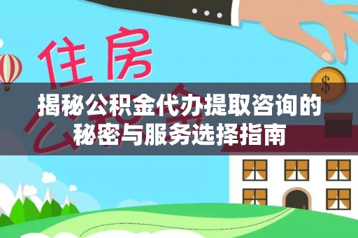 南江揭秘公积金代办提取咨询的秘密与服务选择指南