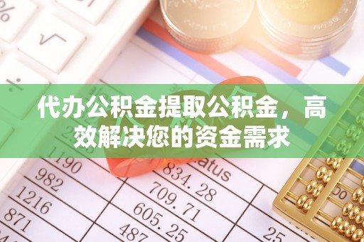 南江代办公积金提取公积金，高效解决您的资金需求
