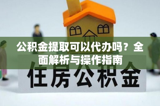 南江公积金提取可以代办吗？全面解析与操作指南