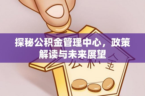 南江探秘公积金管理中心，政策解读与未来展望