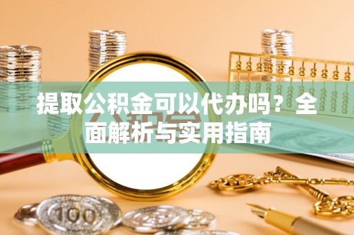 南江提取公积金可以代办吗？全面解析与实用指南
