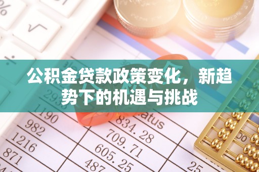 南江公积金贷款政策变化，新趋势下的机遇与挑战