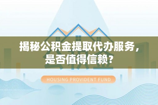 南江揭秘公积金提取代办服务，是否值得信赖？