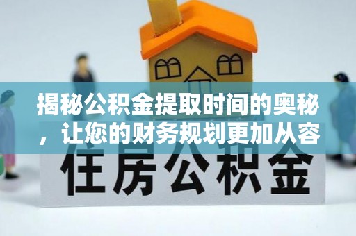 南江揭秘公积金提取时间的奥秘，让您的财务规划更加从容