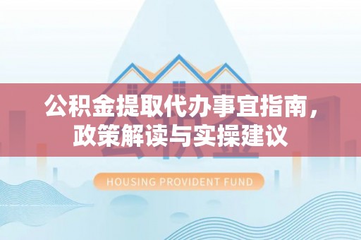 南江公积金提取代办事宜指南，政策解读与实操建议