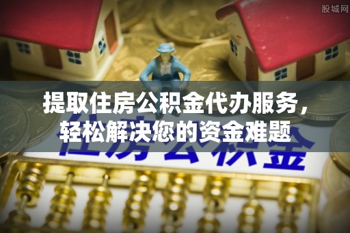 南江提取住房公积金代办服务，轻松解决您的资金难题