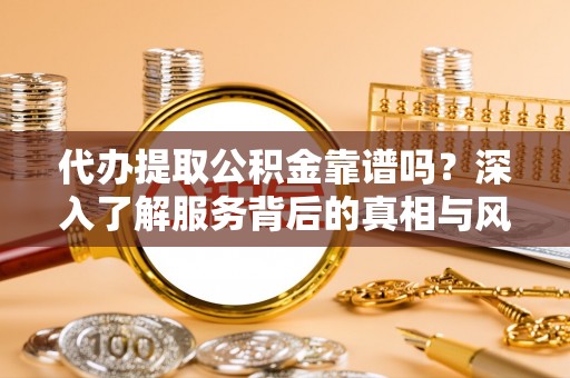 南江代办提取公积金靠谱吗？深入了解服务背后的真相与风险
