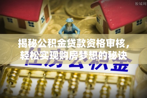 南江揭秘公积金贷款资格审核，轻松实现购房梦想的秘诀