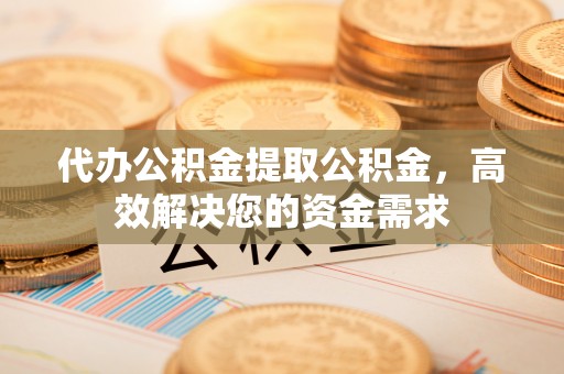 南江代办公积金提取公积金，高效解决您的资金需求