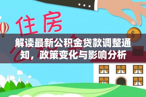 南江解读最新公积金贷款调整通知，政策变化与影响分析