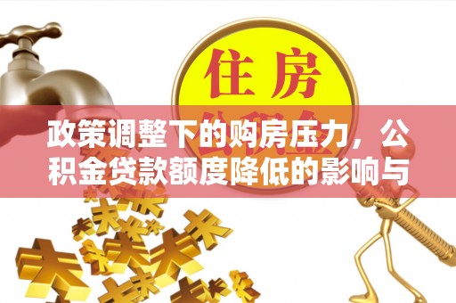 南江政策调整下的购房压力，公积金贷款额度降低的影响与应对策略