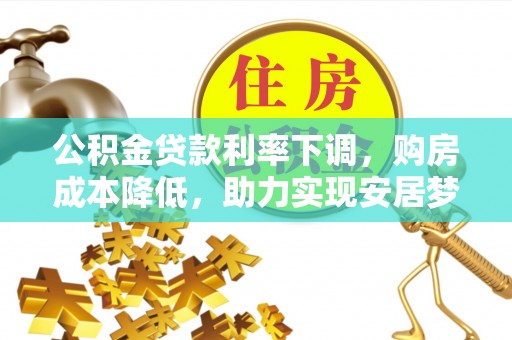 南江公积金贷款利率下调，购房成本降低，助力实现安居梦想