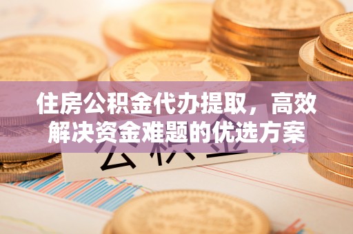 南江住房公积金代办提取，高效解决资金难题的优选方案