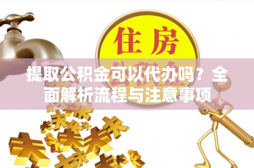 南江提取公积金可以代办吗？全面解析流程与注意事项