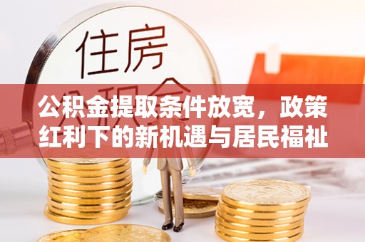 南江公积金提取条件放宽，政策红利下的新机遇与居民福祉提升