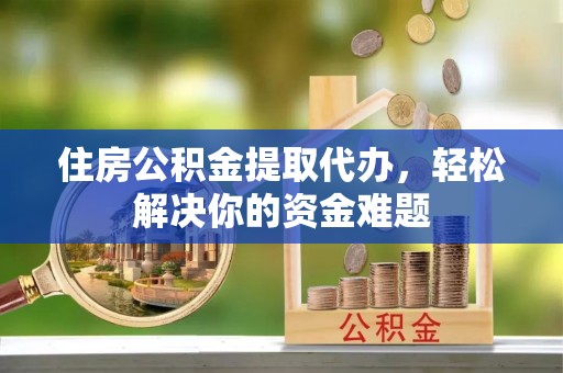 南江住房公积金提取代办，轻松解决你的资金难题