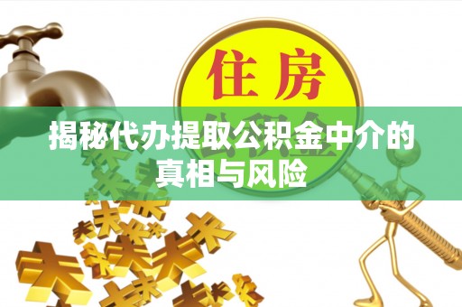 南江揭秘代办提取公积金中介的真相与风险