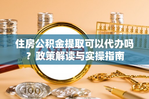 南江住房公积金提取可以代办吗？政策解读与实操指南