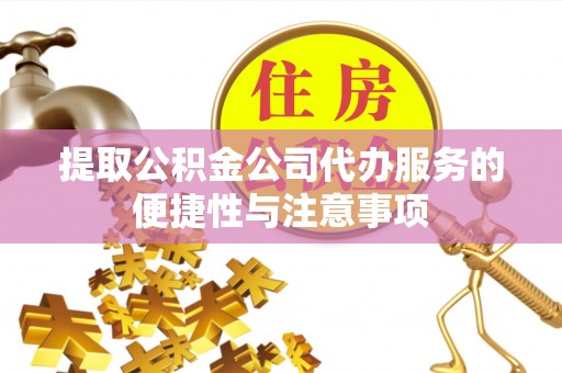 南江提取公积金公司代办服务的便捷性与注意事项