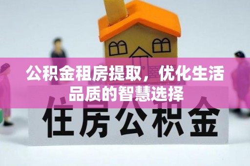 南江公积金租房提取，优化生活品质的智慧选择