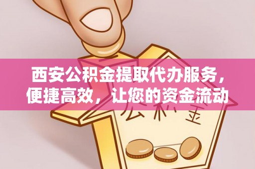 南江西安公积金提取代办服务，便捷高效，让您的资金流动更灵活