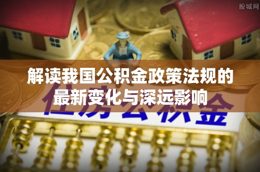 南江解读我国公积金政策法规的最新变化与深远影响