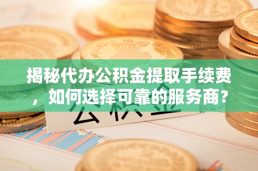 南江揭秘代办公积金提取手续费，如何选择可靠的服务商？