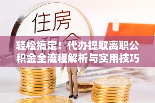 南江轻松搞定！代办提取离职公积金全流程解析与实用技巧