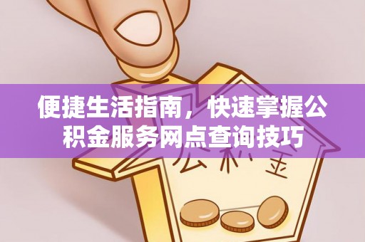 南江便捷生活指南，快速掌握公积金服务网点查询技巧