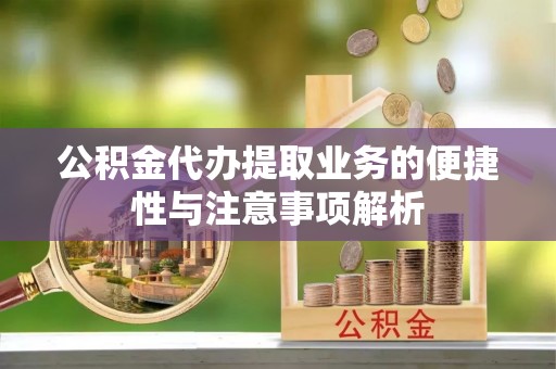 南江公积金代办提取业务的便捷性与注意事项解析
