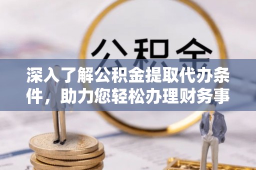 南江深入了解公积金提取代办条件，助力您轻松办理财务事务