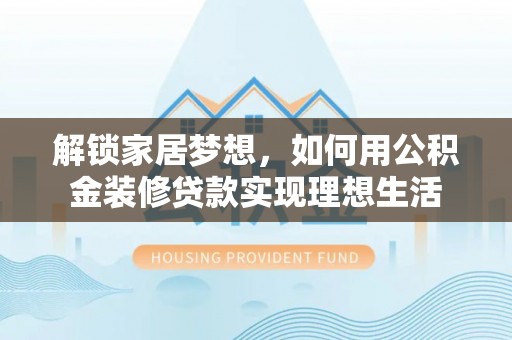 南江解锁家居梦想，如何用公积金装修贷款实现理想生活