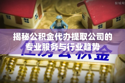 南江揭秘公积金代办提取公司的专业服务与行业趋势