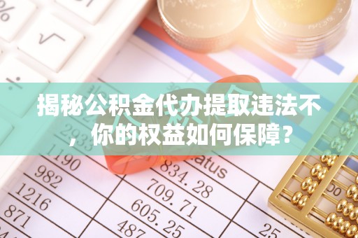 南江揭秘公积金代办提取违法不，你的权益如何保障？